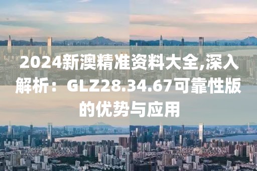 2024新澳精準(zhǔn)資料大全,深入解析：GLZ28.34.67可靠性版的優(yōu)勢與應(yīng)用