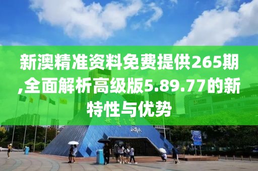 新澳精準資料免費提供265期,全面解析高級版5.89.77的新特性與優(yōu)勢