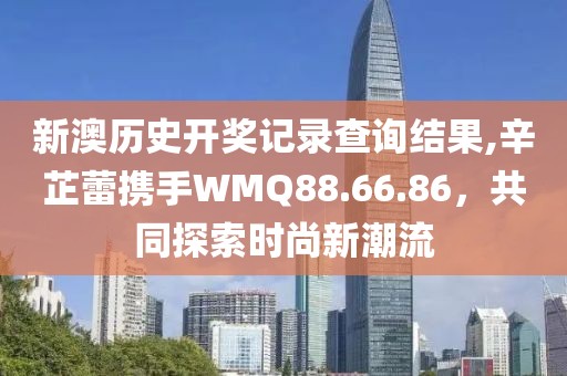 新澳歷史開獎記錄查詢結果,辛芷蕾攜手WMQ88.66.86，共同探索時尚新潮流