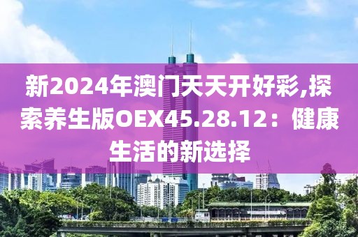 新2024年澳門天天開好彩,探索養(yǎng)生版OEX45.28.12：健康生活的新選擇