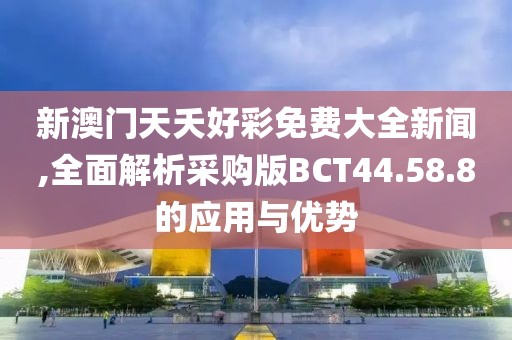 新澳門(mén)天夭好彩免費(fèi)大全新聞,全面解析采購(gòu)版BCT44.58.8的應(yīng)用與優(yōu)勢(shì)