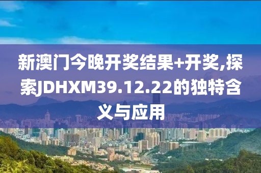 新澳門今晚開獎結(jié)果+開獎,探索JDHXM39.12.22的獨(dú)特含義與應(yīng)用