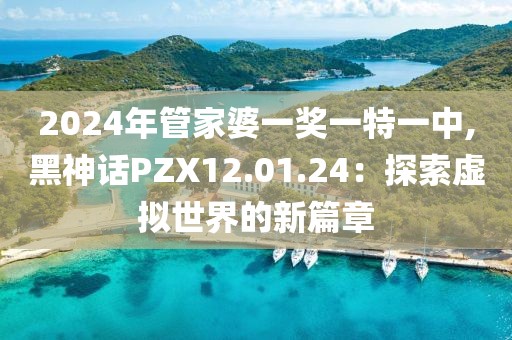 2024年管家婆一獎一特一中,黑神話PZX12.01.24：探索虛擬世界的新篇章