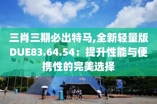 三肖三期必出特馬,全新輕量版DUE83.64.54：提升性能與便攜性的完美選擇