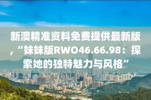 新澳精準(zhǔn)資料免費(fèi)提供最新版,“妹妹版RWO46.66.98：探索她的獨(dú)特魅力與風(fēng)格”