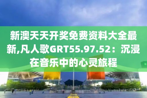 新澳天天開(kāi)獎(jiǎng)免費(fèi)資料大全最新,凡人歌GRT55.97.52：沉浸在音樂(lè)中的心靈旅程