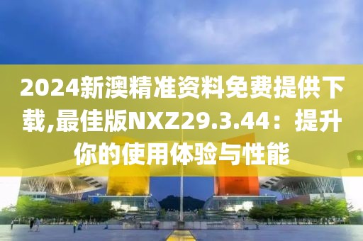 2024新澳精準(zhǔn)資料免費(fèi)提供下載,最佳版NXZ29.3.44：提升你的使用體驗(yàn)與性能