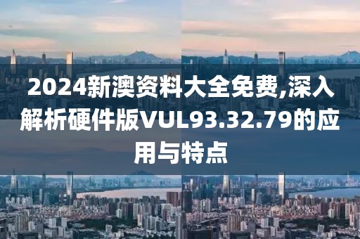 2024新澳資料大全免費(fèi),深入解析硬件版VUL93.32.79的應(yīng)用與特點(diǎn)