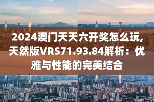 2024澳門天天六開獎怎么玩,天然版VRS71.93.84解析：優(yōu)雅與性能的完美結(jié)合