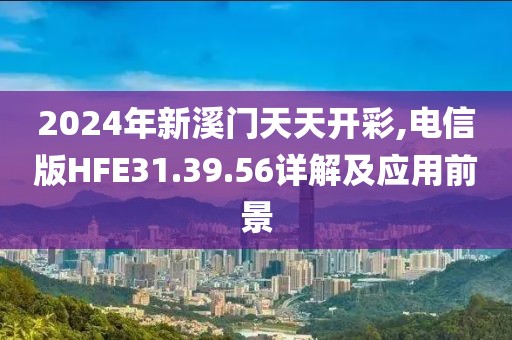 2024年新溪門(mén)天天開(kāi)彩,電信版HFE31.39.56詳解及應(yīng)用前景