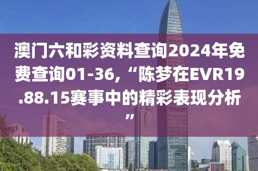 澳門六和彩資料查詢2024年免費查詢01-36,“陳夢在EVR19.88.15賽事中的精彩表現(xiàn)分析”