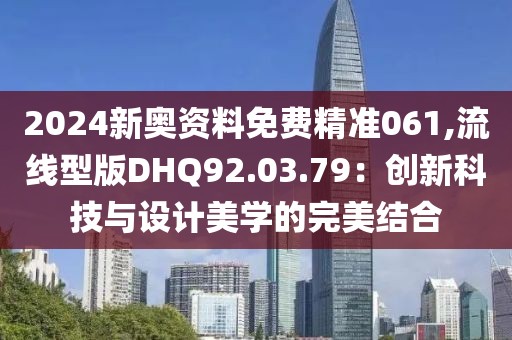 2024新奧資料免費精準061,流線型版DHQ92.03.79：創(chuàng)新科技與設(shè)計美學(xué)的完美結(jié)合