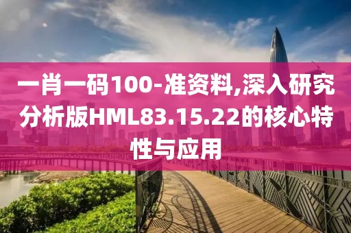 一肖一碼100-準資料,深入研究分析版HML83.15.22的核心特性與應(yīng)用