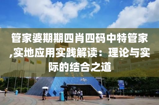 管家婆期期四肖四碼中特管家,實(shí)地應(yīng)用實(shí)踐解讀：理論與實(shí)際的結(jié)合之道