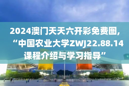 2024澳門天天六開彩免費圖,“中國農(nóng)業(yè)大學ZWJ22.88.14課程介紹與學習指導”