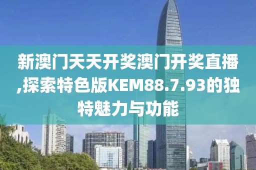 新澳門天天開獎澳門開獎直播,探索特色版KEM88.7.93的獨特魅力與功能