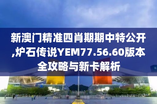 新澳門(mén)精準(zhǔn)四肖期期中特公開(kāi),爐石傳說(shuō)YEM77.56.60版本全攻略與新卡解析