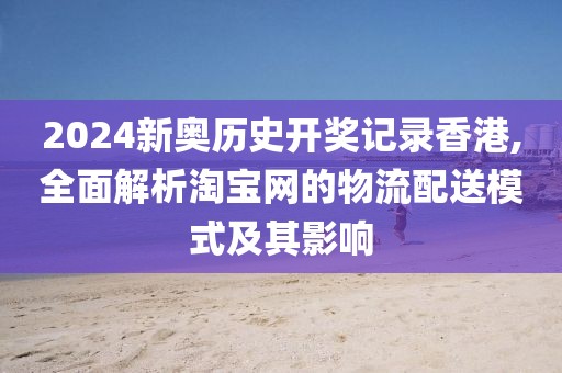 2024新奧歷史開獎記錄香港,全面解析淘寶網(wǎng)的物流配送模式及其影響