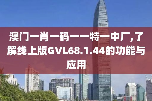 澳門(mén)一肖一碼一一特一中廠,了解線(xiàn)上版GVL68.1.44的功能與應(yīng)用