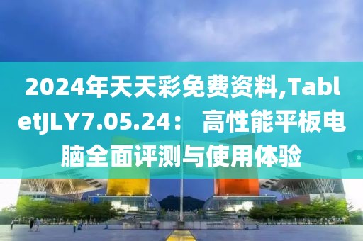 2024年天天彩免費(fèi)資料,TabletJLY7.05.24： 高性能平板電腦全面評(píng)測(cè)與使用體驗(yàn)