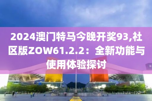 2024澳門特馬今晚開(kāi)獎(jiǎng)93,社區(qū)版ZOW61.2.2：全新功能與使用體驗(yàn)探討