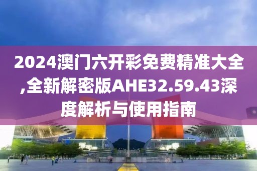 2024澳門六開彩免費(fèi)精準(zhǔn)大全,全新解密版AHE32.59.43深度解析與使用指南