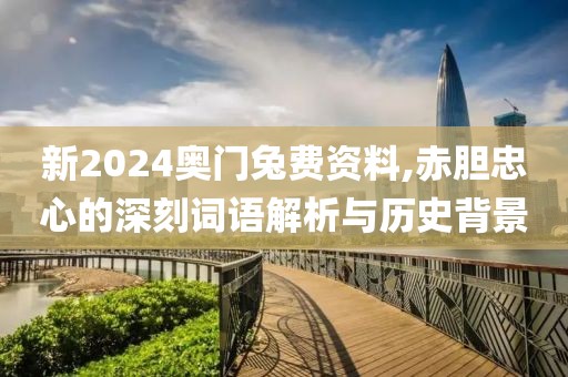 新2024奧門兔費(fèi)資料,赤膽忠心的深刻詞語解析與歷史背景