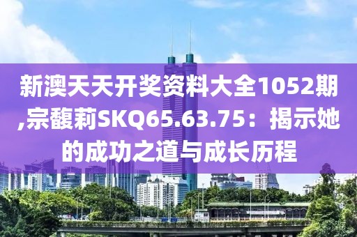 新澳天天開獎(jiǎng)資料大全1052期,宗馥莉SKQ65.63.75：揭示她的成功之道與成長(zhǎng)歷程