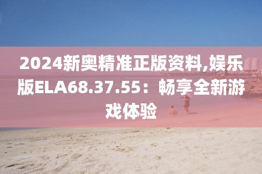 2024新奧精準(zhǔn)正版資料,娛樂(lè)版ELA68.37.55：暢享全新游戲體驗(yàn)