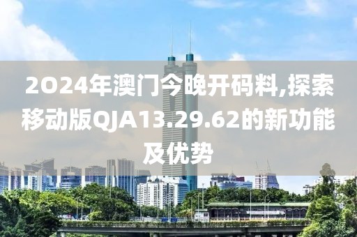 2O24年澳門今晚開碼料,探索移動版QJA13.29.62的新功能及優(yōu)勢