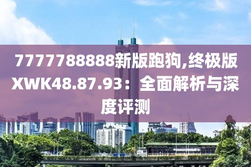 7777788888新版跑狗,終極版XWK48.87.93：全面解析與深度評測