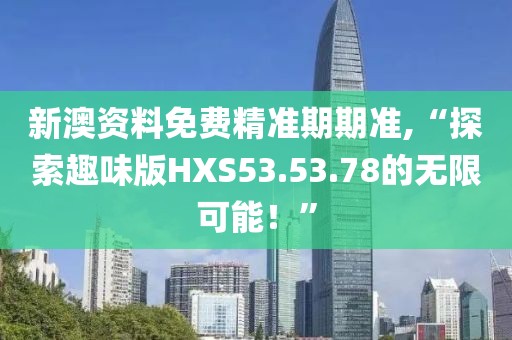 新澳資料免費精準期期準,“探索趣味版HXS53.53.78的無限可能！”