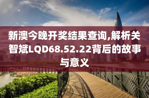 新澳今晚開獎結(jié)果查詢,解析關(guān)智斌LQD68.52.22背后的故事與意義