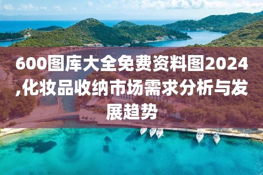 600圖庫大全免費資料圖2024,化妝品收納市場需求分析與發(fā)展趨勢