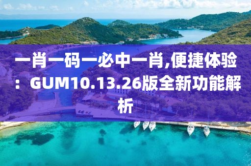 一肖一碼一必中一肖,便捷體驗：GUM10.13.26版全新功能解析