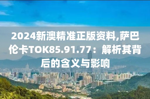 2024新澳精準(zhǔn)正版資料,薩巴倫卡TOK85.91.77：解析其背后的含義與影響