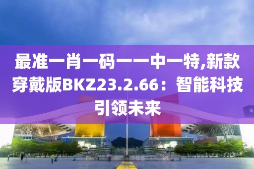 最準(zhǔn)一肖一碼一一中一特,新款穿戴版BKZ23.2.66：智能科技引領(lǐng)未來(lái)