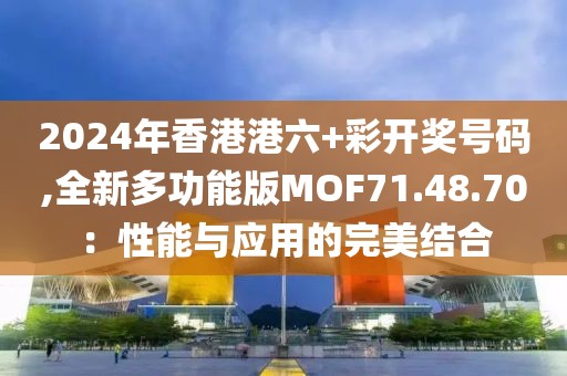 2024年香港港六+彩開獎(jiǎng)號(hào)碼,全新多功能版MOF71.48.70：性能與應(yīng)用的完美結(jié)合