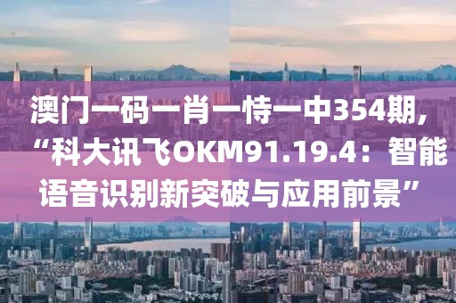 澳門一碼一肖一恃一中354期,“科大訊飛OKM91.19.4：智能語(yǔ)音識(shí)別新突破與應(yīng)用前景”