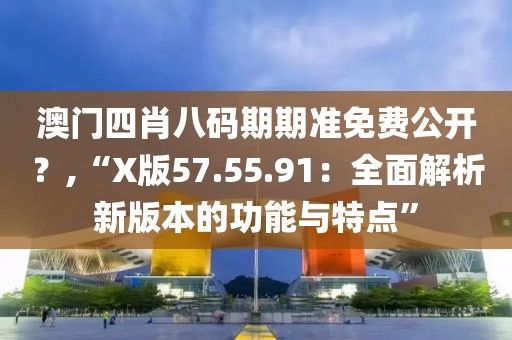 澳門四肖八碼期期準(zhǔn)免費公開？,“X版57.55.91：全面解析新版本的功能與特點”