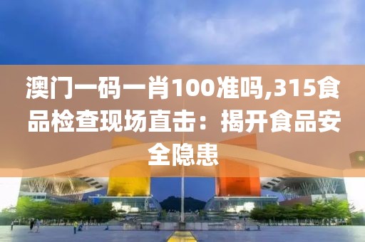 澳門一碼一肖100準(zhǔn)嗎,315食品檢查現(xiàn)場直擊：揭開食品安全隱患