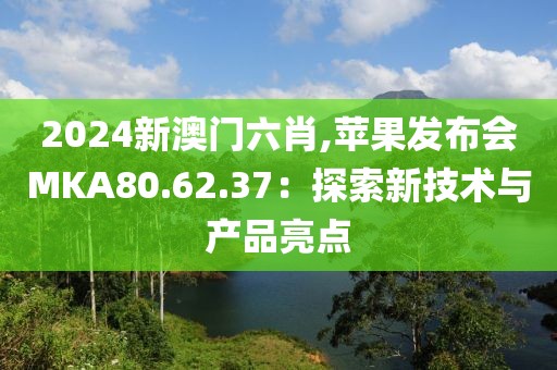 2024新澳門六肖,蘋果發(fā)布會(huì)MKA80.62.37：探索新技術(shù)與產(chǎn)品亮點(diǎn)