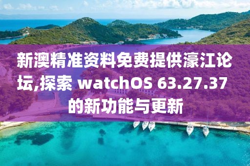 新澳精準(zhǔn)資料免費(fèi)提供濠江論壇,探索 watchOS 63.27.37 的新功能與更新