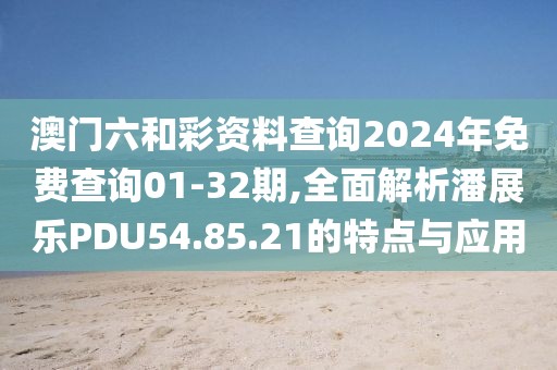 澳門六和彩資料查詢2024年免費(fèi)查詢01-32期,全面解析潘展樂PDU54.85.21的特點(diǎn)與應(yīng)用