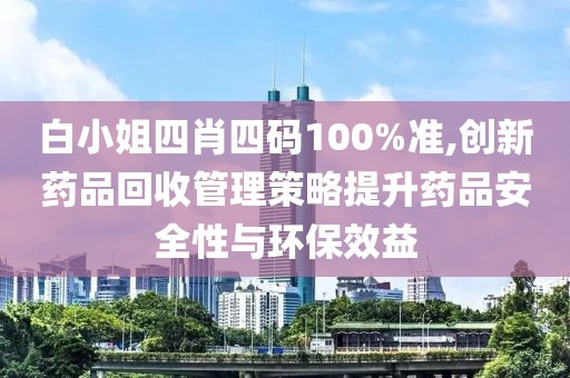 白小姐四肖四碼100%準(zhǔn),創(chuàng)新藥品回收管理策略提升藥品安全性與環(huán)保效益