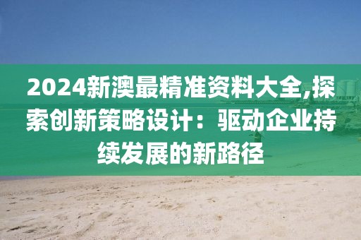 2024新澳最精準資料大全,探索創(chuàng)新策略設(shè)計：驅(qū)動企業(yè)持續(xù)發(fā)展的新路徑