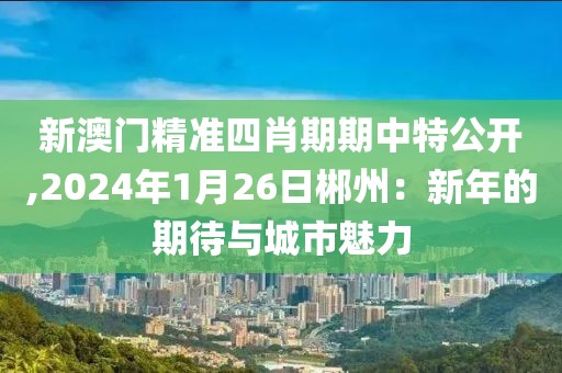 新澳門精準四肖期期中特公開,2024年1月26日郴州：新年的期待與城市魅力