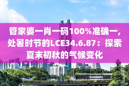 管家婆一肖一碼100%準(zhǔn)確一,處暑時(shí)節(jié)的LCE34.6.87：探索夏末初秋的氣候變化