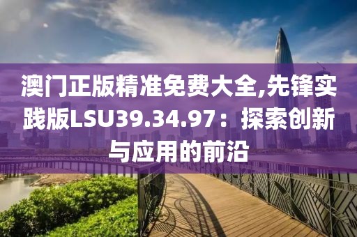 澳門正版精準免費大全,先鋒實踐版LSU39.34.97：探索創(chuàng)新與應用的前沿