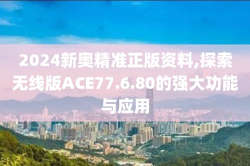 2024新奧精準(zhǔn)正版資料,探索無(wú)線版ACE77.6.80的強(qiáng)大功能與應(yīng)用